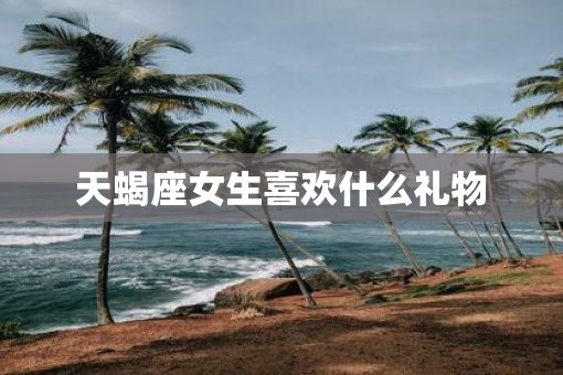 天蝎座女生喜欢什么礼物