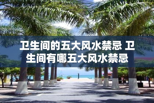 卫生间的五大风水禁忌 卫生间有哪五大风水禁忌