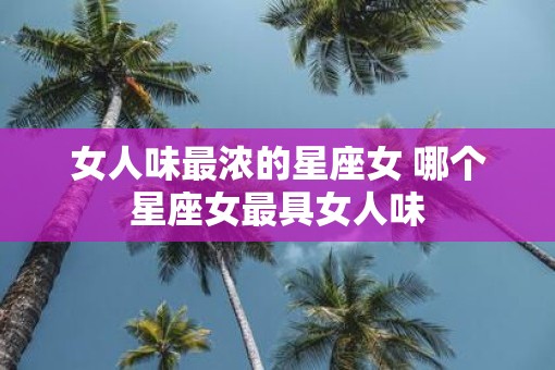 女人味最浓的星座女 哪个星座女最具女人味