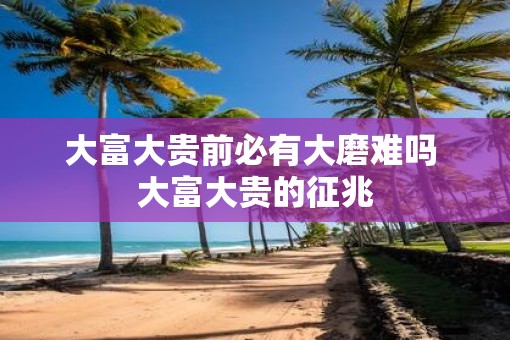 大富大贵前必有大磨难吗 大富大贵的征兆