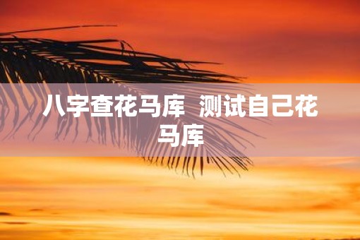 八字查花马库  测试自己花马库