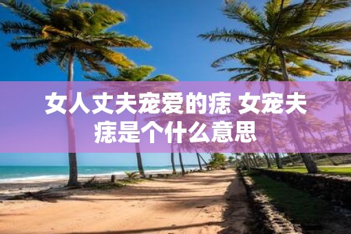 女人丈夫宠爱的痣 女宠夫痣是个什么意思