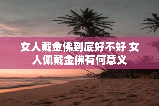 女人戴金佛到底好不好 女人佩戴金佛有何意义