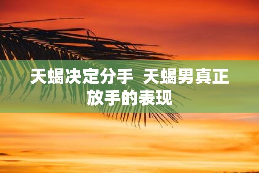 天蝎决定分手  天蝎男真正放手的表现