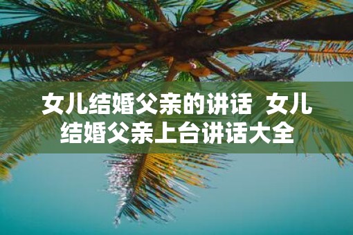 女儿结婚父亲的讲话  女儿结婚父亲上台讲话大全