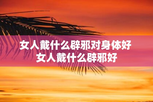 女人戴什么辟邪对身体好 女人戴什么辟邪好