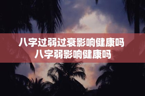 八字过弱过衰影响健康吗 八字弱影响健康吗