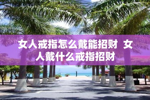 女人戒指怎么戴能招财  女人戴什么戒指招财