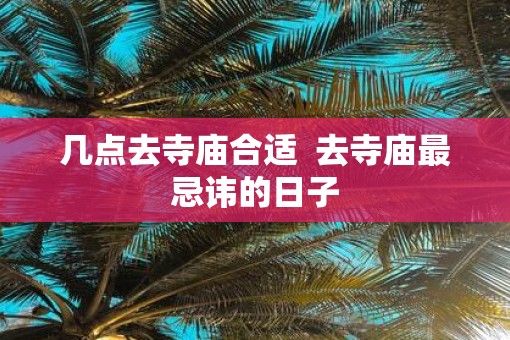 几点去寺庙合适  去寺庙最忌讳的日子