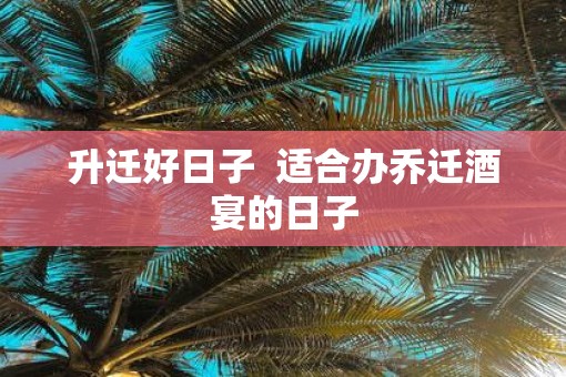 升迁好日子  适合办乔迁酒宴的日子