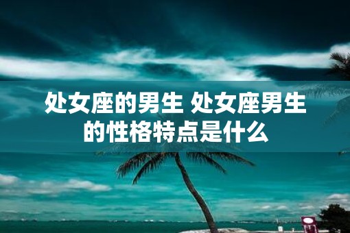 处女座的男生 处女座男生的性格特点是什么