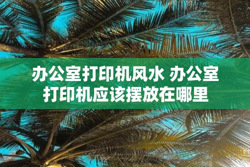 办公室打印机风水 办公室打印机应该摆放在哪里