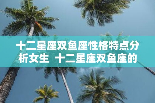 十二星座双鱼座性格特点分析女生  十二星座双鱼座的特点和性格