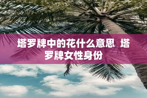 塔罗牌中的花什么意思  塔罗牌女性身份