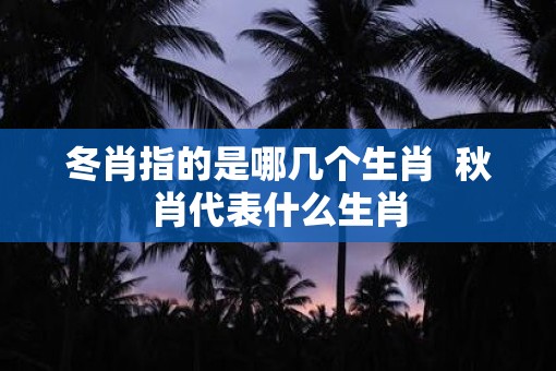 冬肖指的是哪几个生肖  秋肖代表什么生肖