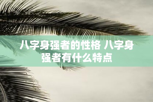 八字身强者的性格 八字身强者有什么特点