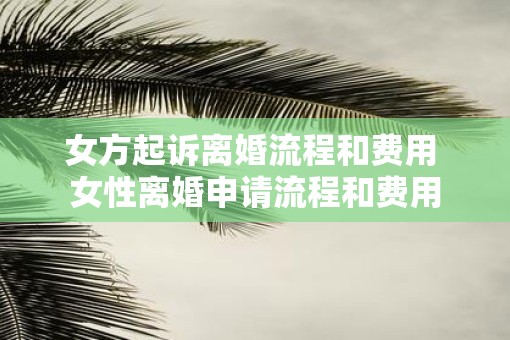 女方起诉离婚流程和费用 女性离婚申请流程和费用 女方起诉离婚流程和费用 女性离婚申请流程和费用