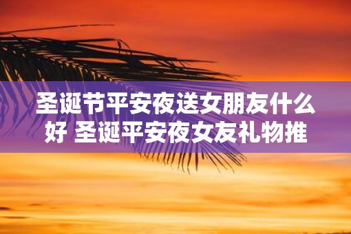 圣诞节平安夜送女朋友什么好 圣诞平安夜女友礼物推荐