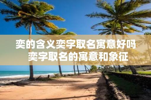 奕的含义奕字取名寓意好吗  奕字取名的寓意和象征