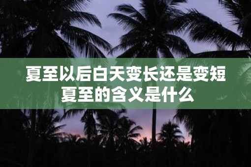 夏至以后白天变长还是变短 夏至的含义是什么