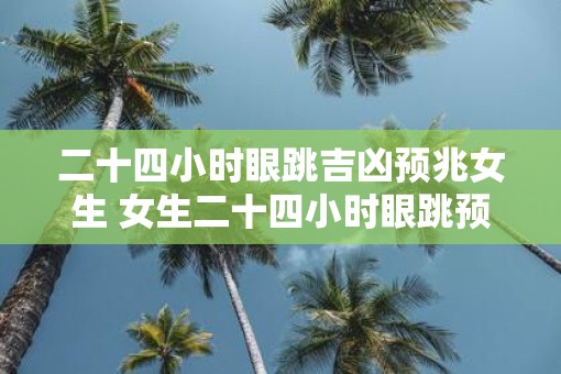 二十四小时眼跳吉凶预兆女生 女生二十四小时眼跳预兆吉凶