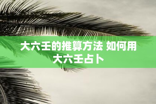 大六壬的推算方法 如何用大六壬占卜 大六壬的推算方法 如何用大六壬占卜