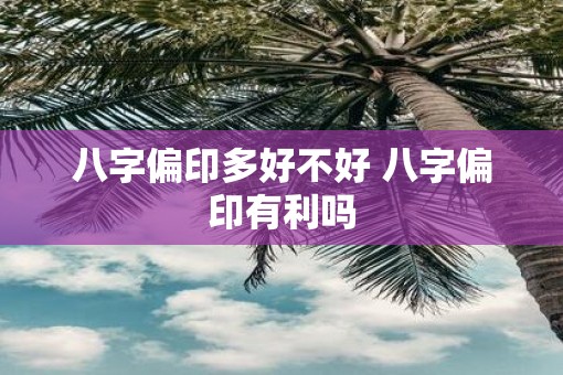 八字偏印多好不好 八字偏印有利吗