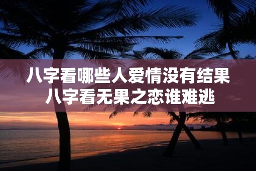 八字看哪些人爱情没有结果 八字看无果之恋谁难逃
