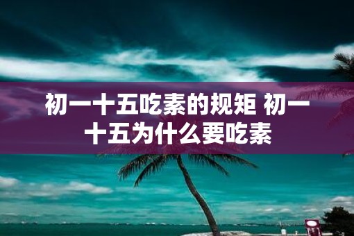 初一十五吃素的规矩 初一十五为什么要吃素