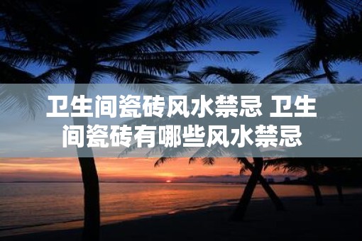 卫生间瓷砖风水禁忌 卫生间瓷砖有哪些风水禁忌