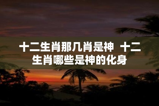 十二生肖那几肖是神  十二生肖哪些是神的化身