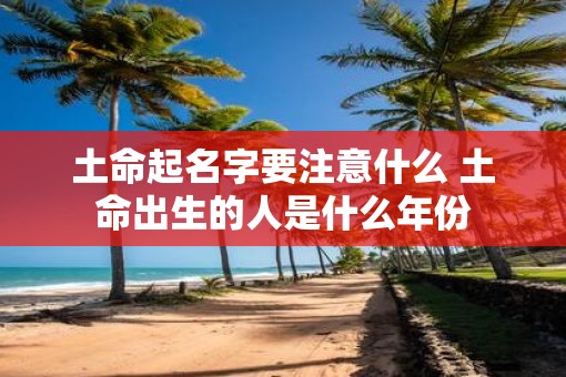 土命起名字要注意什么 土命出生的人是什么年份 土命起名字要注意什么 土命出生的人是什么年份