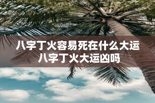 八字丁火容易死在什么大运 八字丁火大运凶吗