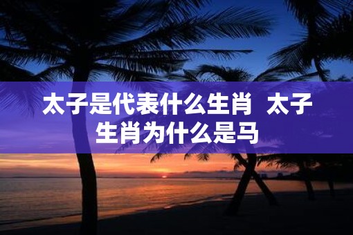 太子是代表什么生肖  太子生肖为什么是马