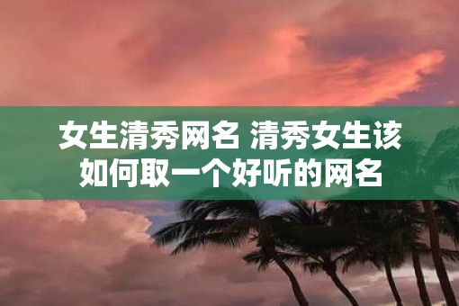 女生清秀网名 清秀女生该如何取一个好听的网名
