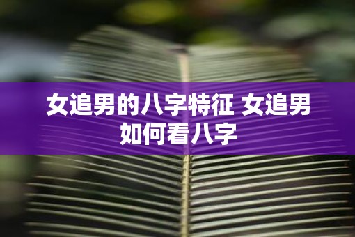 女追男的八字特征 女追男如何看八字