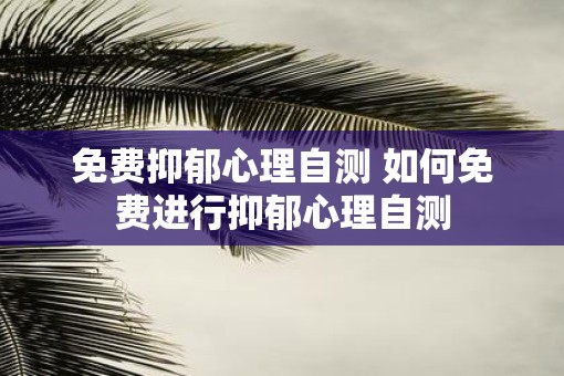 免费抑郁心理自测 如何免费进行抑郁心理自测 免费抑郁心理自测 如何免费进行抑郁心理自测