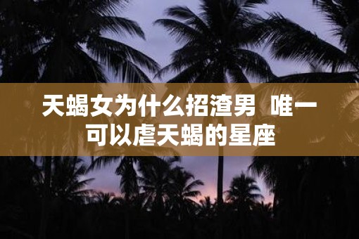 天蝎女为什么招渣男  唯一可以虐天蝎的星座