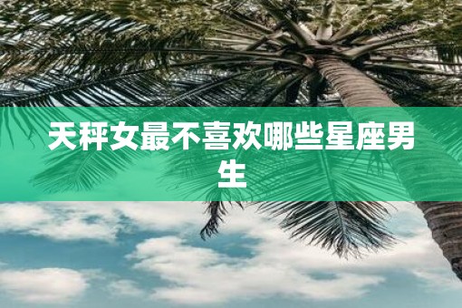 天秤女最不喜欢哪些星座男生