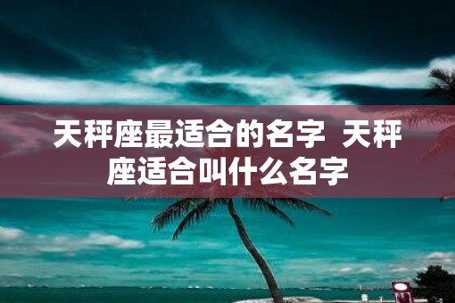 天秤座最适合的名字  天秤座适合叫什么名字