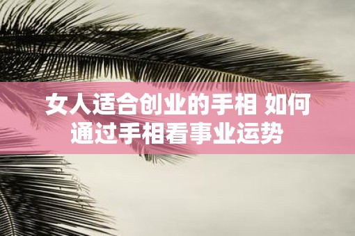 女人适合创业的手相 如何通过手相看事业运势