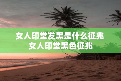 女人印堂发黑是什么征兆 女人印堂黑色征兆