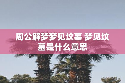 周公解梦梦见坟墓 梦见坟墓是什么意思