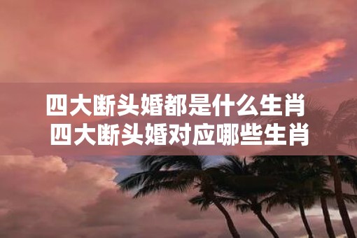 四大断头婚都是什么生肖 四大断头婚对应哪些生肖