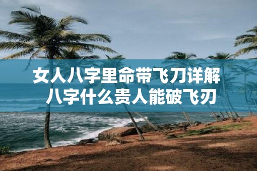 女人八字里命带飞刀详解  八字什么贵人能破飞刃