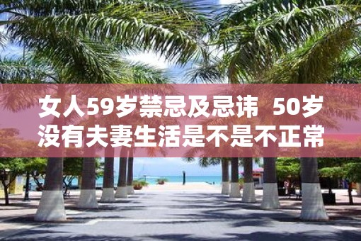 女人59岁禁忌及忌讳  50岁没有夫妻生活是不是不正常