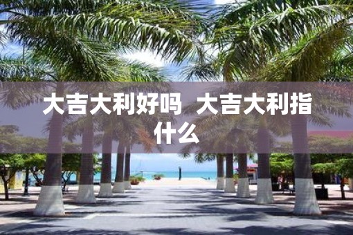 大吉大利好吗  大吉大利指什么