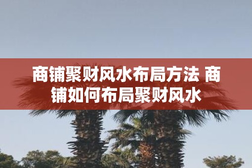 商铺聚财风水布局方法 商铺如何布局聚财风水