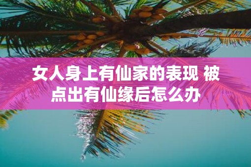 女人身上有仙家的表现 被点出有仙缘后怎么办