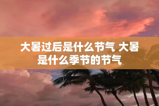 大暑过后是什么节气 大暑是什么季节的节气